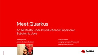 CONFIDENTIAL designator
V0000000
Meet Quarkus
An All Mostly Code Introduction to Supersonic,
Subatomic Java
Jeremy Davis
jeremy.davis@redhat.com
@argntprgrmr
@argntprgrmr@techhub.social
jeremyrdavis.github.io
 