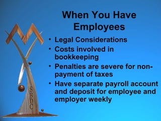 When You Have
    Employees
• Legal Considerations
• Costs involved in
  bookkeeping
• Penalties are severe for non-
  payment of taxes
• Have separate payroll account
  and deposit for employee and
  employer weekly
 