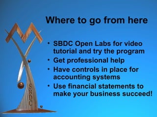 Where to go from here

• SBDC Open Labs for video
  tutorial and try the program
• Get professional help
• Have controls in place for
  accounting systems
• Use financial statements to
  make your business succeed!
 