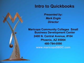 Intro to Quickbooks
          Presented by:
           Mark Engle
             Director

Maricopa Community Colleges Small
     Business Development Center
    2400 N. Central Avenue, #104
         Phoenix, AZ 85004
            480-784-0590
      www.maricopaSBDC.com
 