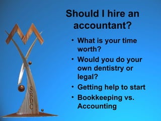 Should I hire an
 accountant?
 • What is your time
   worth?
 • Would you do your
   own dentistry or
   legal?
 • Getting help to start
 • Bookkeeping vs.
   Accounting
 