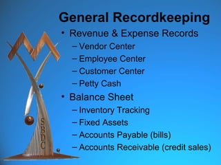 General Recordkeeping
• Revenue & Expense Records
  – Vendor Center
  – Employee Center
  – Customer Center
  – Petty Cash
• Balance Sheet
  – Inventory Tracking
  – Fixed Assets
  – Accounts Payable (bills)
  – Accounts Receivable (credit sales)
 