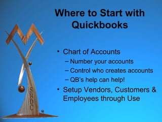 Where to Start with
  Quickbooks

• Chart of Accounts
  – Number your accounts
  – Control who creates accounts
  – QB’s help can help!
• Setup Vendors, Customers &
  Employees through Use
 