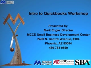 Intro to Quickbooks Workshop

             Presented by:
         Mark Engle, Director
MCCD Small Business Development Center
     2400 N. Central Avenue, #104
          Phoenix, AZ 85004
             480-784-0590
 