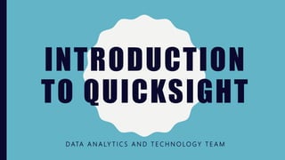 INTRODUCTION
TO QUICKSIGHT
D ATA A N A LY T I C S A N D T E C H N O LO G Y T E A M
 