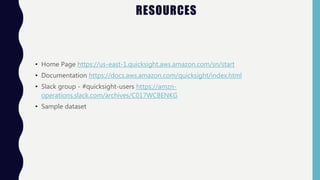 RESOURCES
• Home Page https://us-east-1.quicksight.aws.amazon.com/sn/start
• Documentation https://docs.aws.amazon.com/quicksight/index.html
• Slack group - #quicksight-users https://amzn-
operations.slack.com/archives/C017WCBENKG
• Sample dataset
 