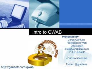 Intro to QWAB
Click to add subtitle

Company

LOGO
http://garisoft.com/qwab

Presented By:
Jorge Garifuna
Professional Web
Developer
info@GariDigital.com
213-915-4402
JGari.com/resume
Twitter: @jgarifuna

 