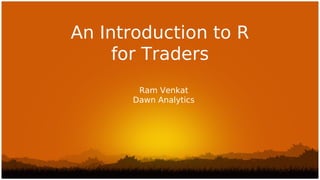 An Introduction to R
     for Traders
       Ram Venkat
      Dawn Analytics
 