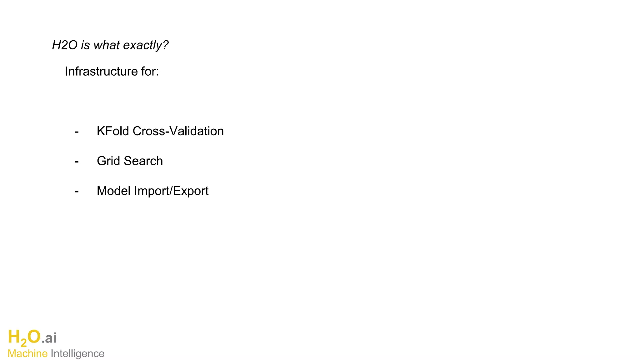 H2O.ai
Machine Intelligence
H2O is what exactly?
Infrastructure for:
- KFold Cross-Validation
- Grid Search
- Model Import/Export
 
