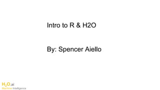 H2O.ai
Machine Intelligence
Intro to R & H2O
By: Spencer Aiello
 