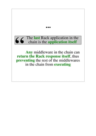 ...
      The last Rack application in the

“      chain is the application itself

     Any middleware in the chain can
return the Rack response itself, thus
preventing the rest of the middlewares
     in the chain from executing
 