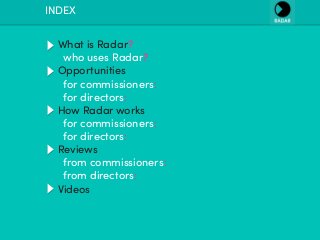 What is Radar?
who uses Radar?
Opportunities
for commissioners:
for directors:
How Radar works
for commissioners:
for directors:
Reviews
from commissioners:
from directors:
Videos
INDEX
 