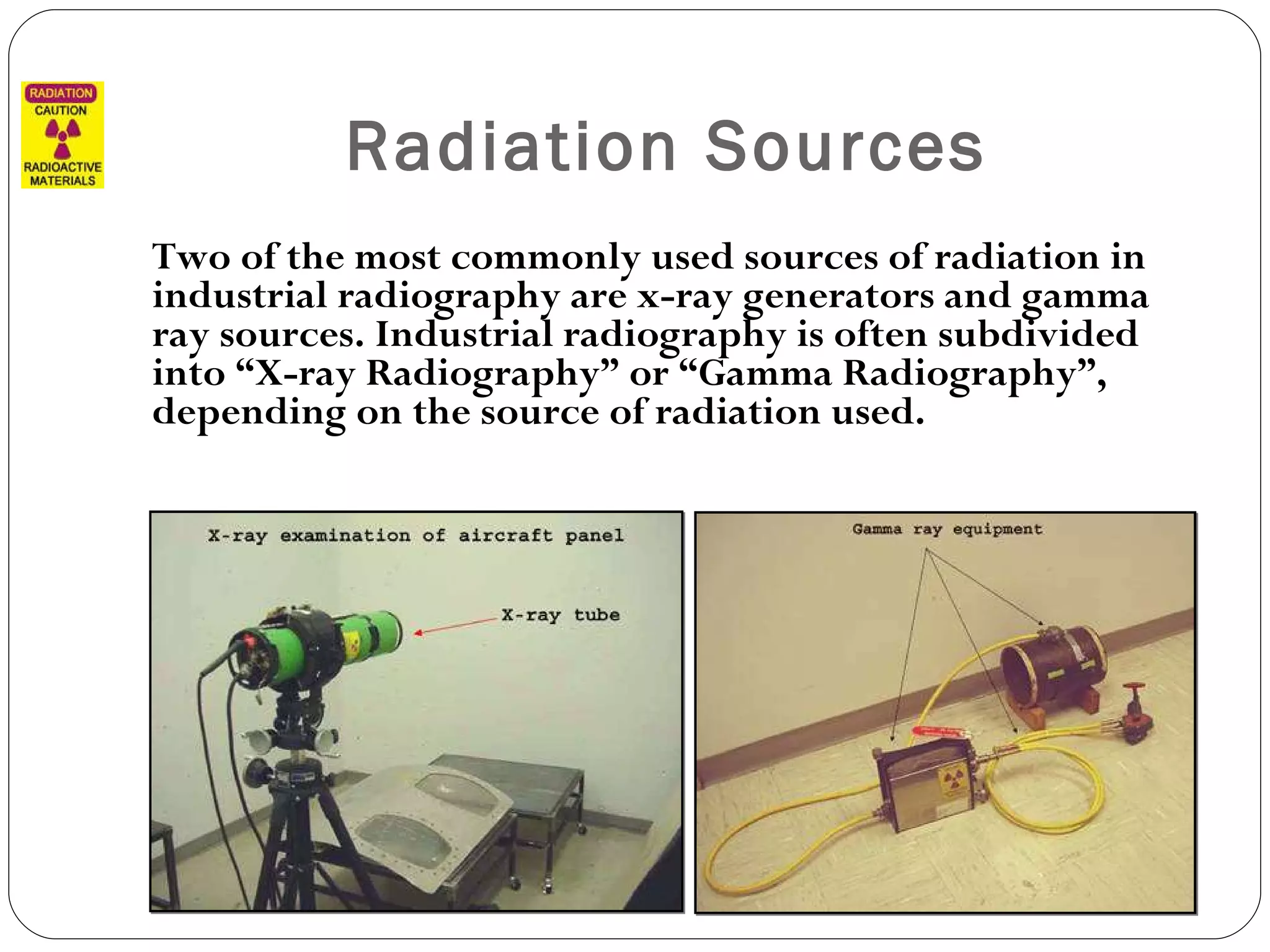 Radiation Sources Two of the most commonly used sources of radiation in industrial radiography are x-ray generators and gamma ray sources. Industrial radiography is often subdivided into “X-ray Radiography” or “Gamma Radiography”, depending on the source of radiation used. 