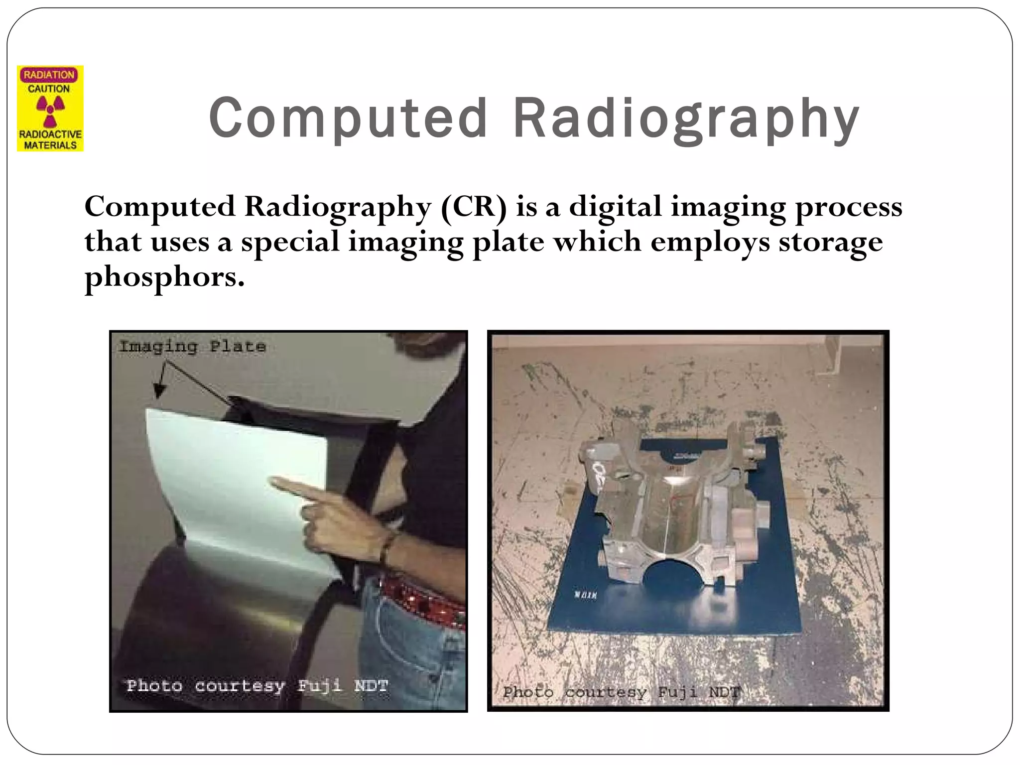 Computed Radiography Computed Radiography (CR) is a digital imaging process that uses a special imaging plate which employs storage phosphors. 