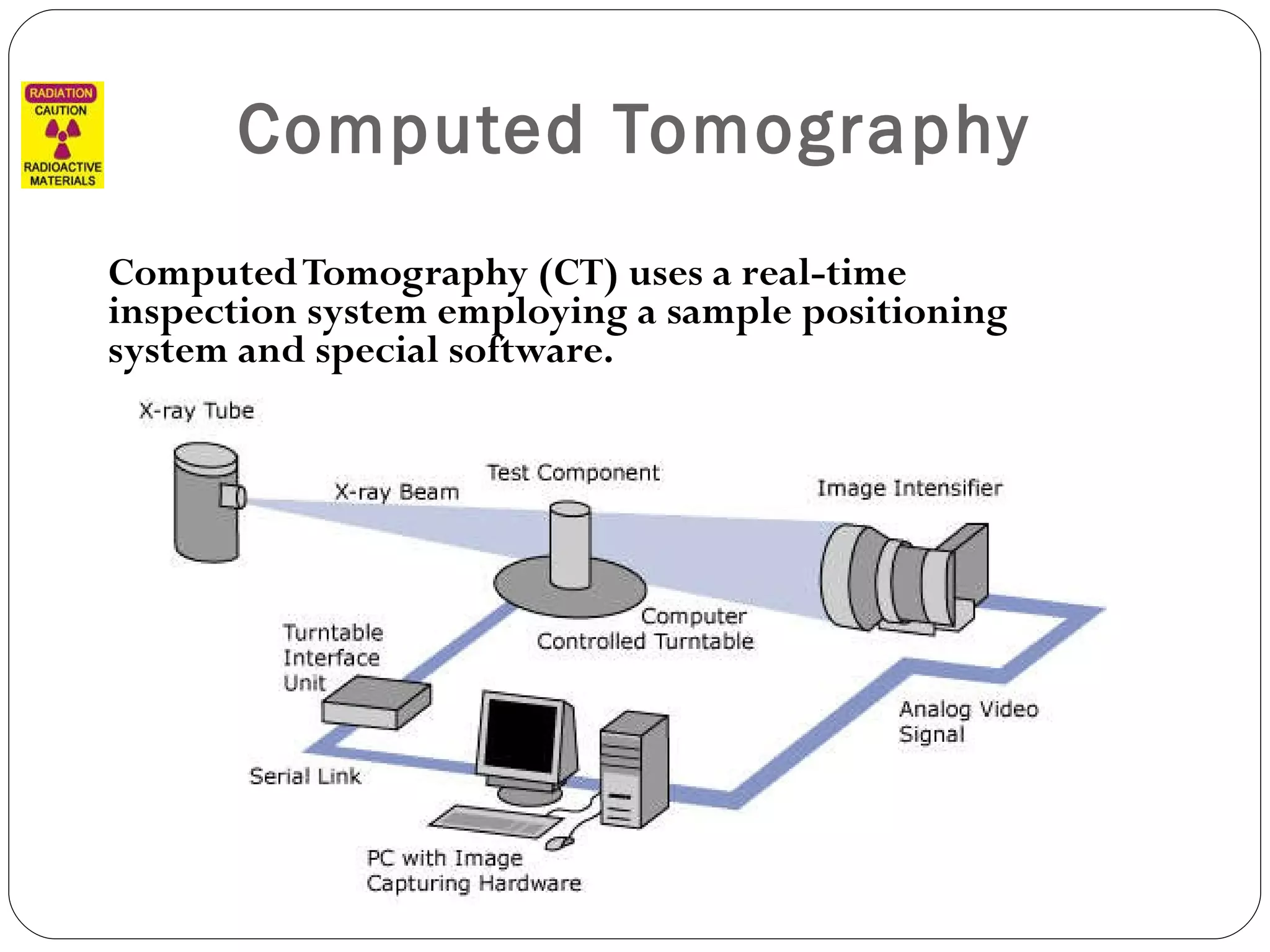 Computed Tomography Computed Tomography (CT) uses a real-time inspection system employing a sample positioning system and special software. 