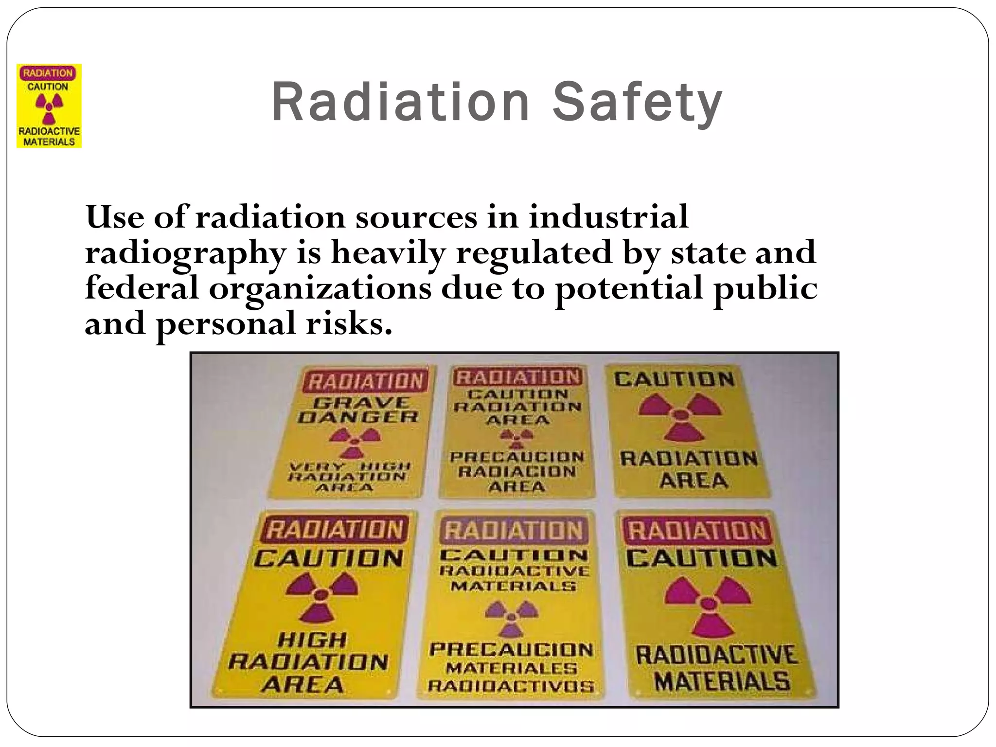 Radiation Safety Use of radiation sources in industrial radiography is heavily regulated by state and federal organizations due to potential public and personal risks. 