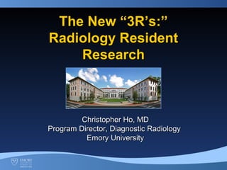 The New “3R’s:”The New “3R’s:”
Radiology ResidentRadiology Resident
ResearchResearch
Christopher Ho, MDChristopher Ho, MD
Program Director, Diagnostic RadiologyProgram Director, Diagnostic Radiology
Emory UniversityEmory University
 