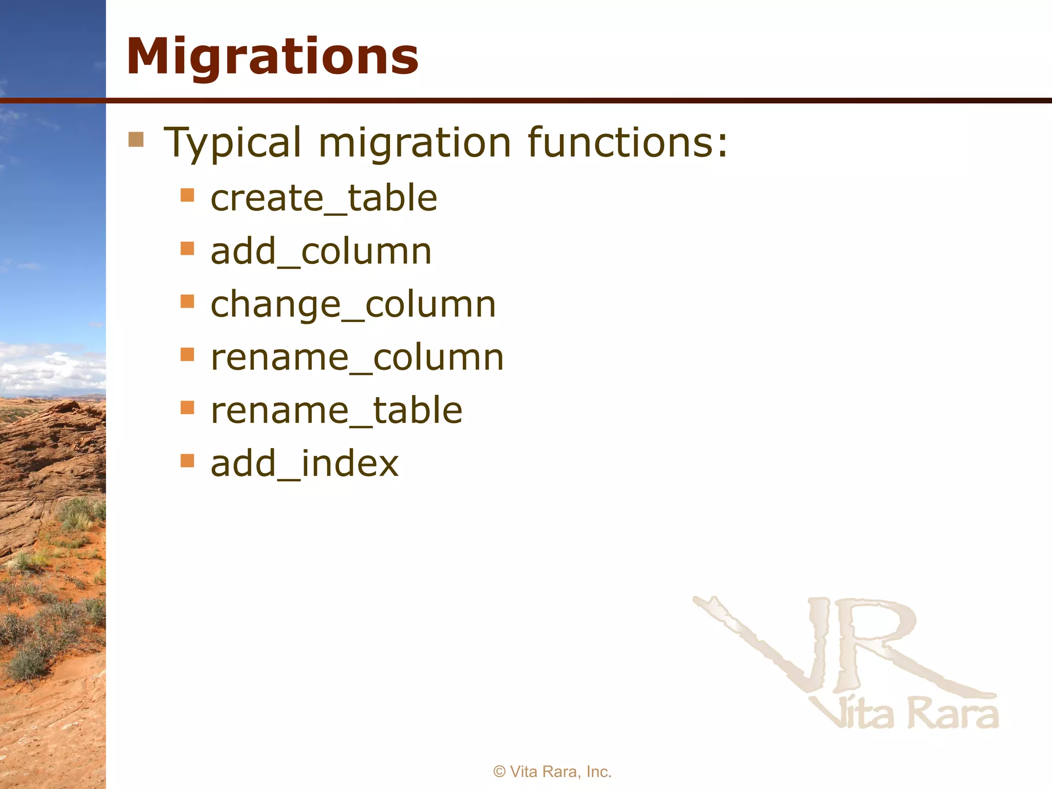 Migrations Typical migration functions: create_table add_column change_column rename_column rename_table add_index © Vita Rara, Inc. 