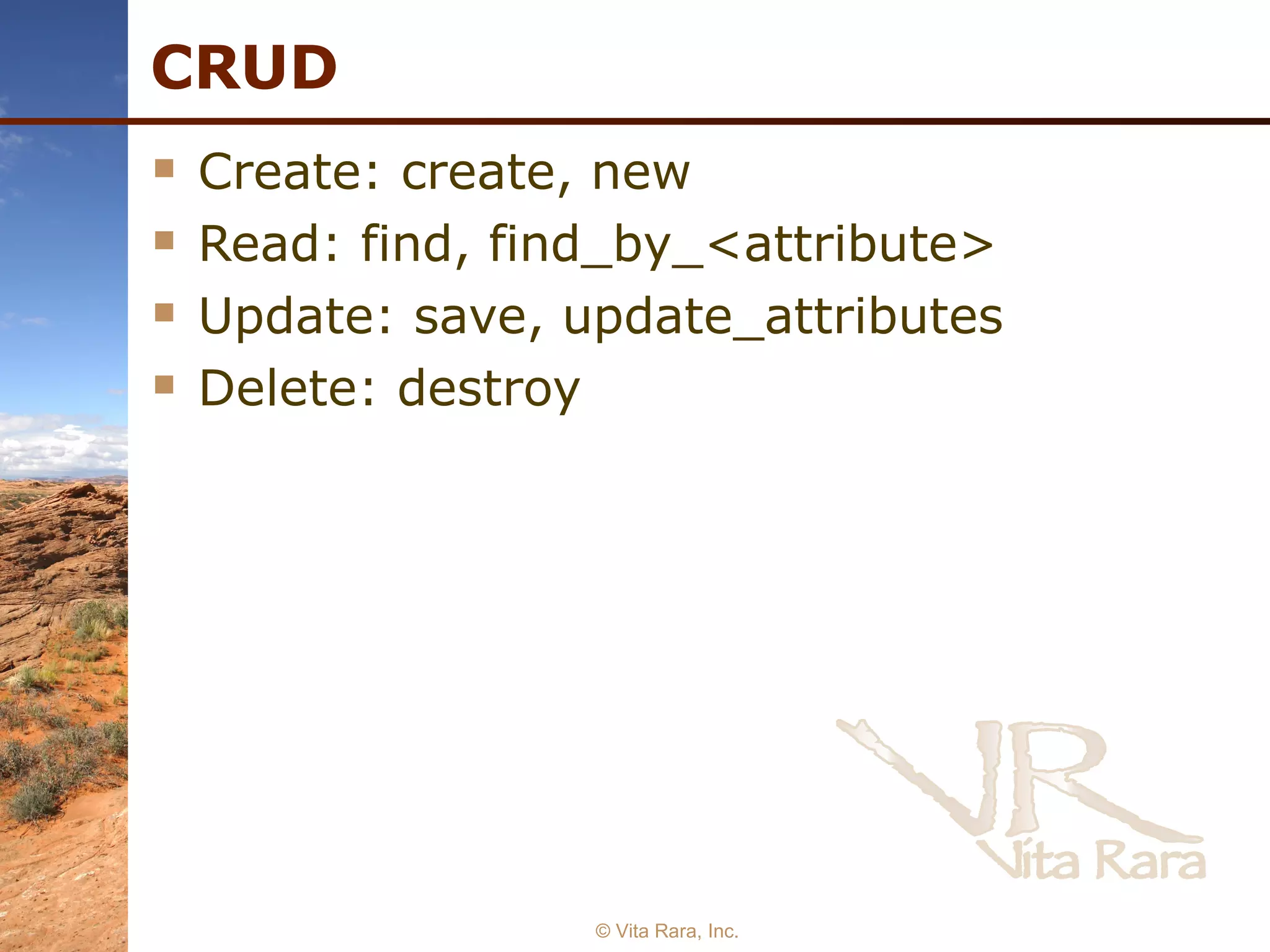 CRUD Create: create, new Read: find, find_by_<attribute> Update: save, update_attributes Delete: destroy © Vita Rara, Inc. 