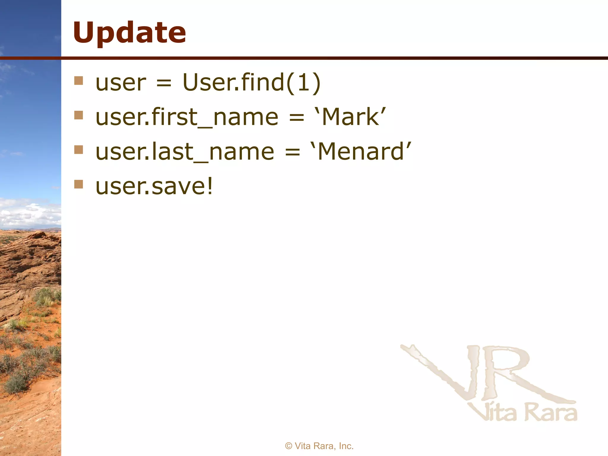Update user = User.find(1) user.first_name = ‘Mark’ user.last_name = ‘Menard’ user.save! © Vita Rara, Inc. 