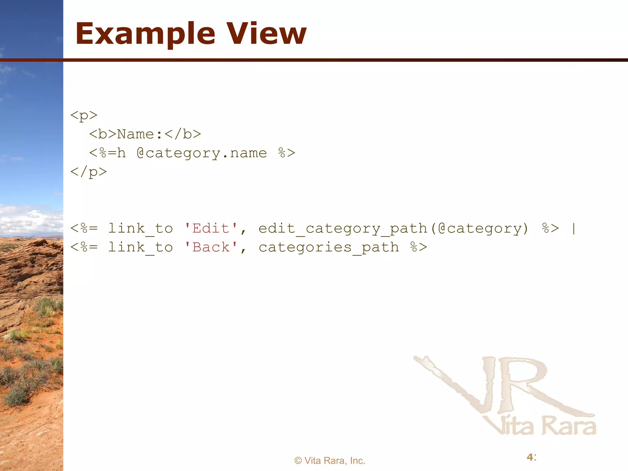 Example View © Vita Rara, Inc. <p> <b>Name:</b> <%=h @category.name %> </p> <%= link_to  'Edit' , edit_category_path(@category) %> | <%= link_to  'Back' , categories_path %> 