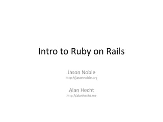 Intro to Ruby on Rails Jason Noble http://jasonnoble.org Alan Hecht http://alanhecht.me 