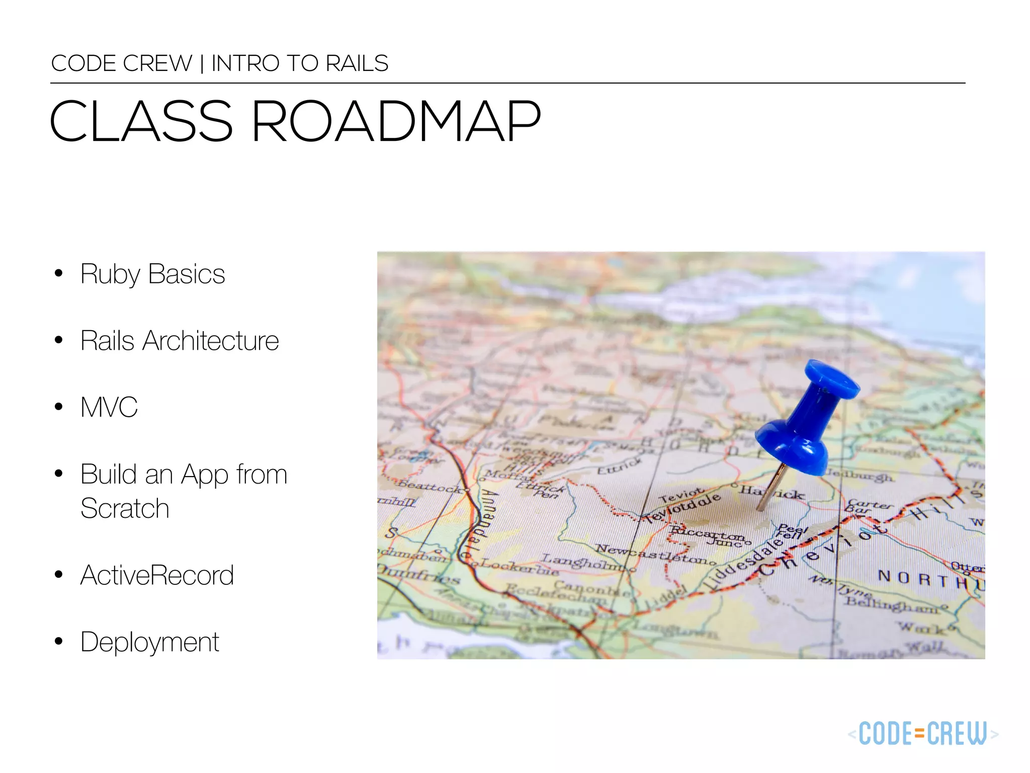 CODE CREW | INTRO TO RAILS CLASS ROADMAP • Ruby Basics • Rails Architecture • MVC • Build an App from Scratch • ActiveRecord • Deployment 