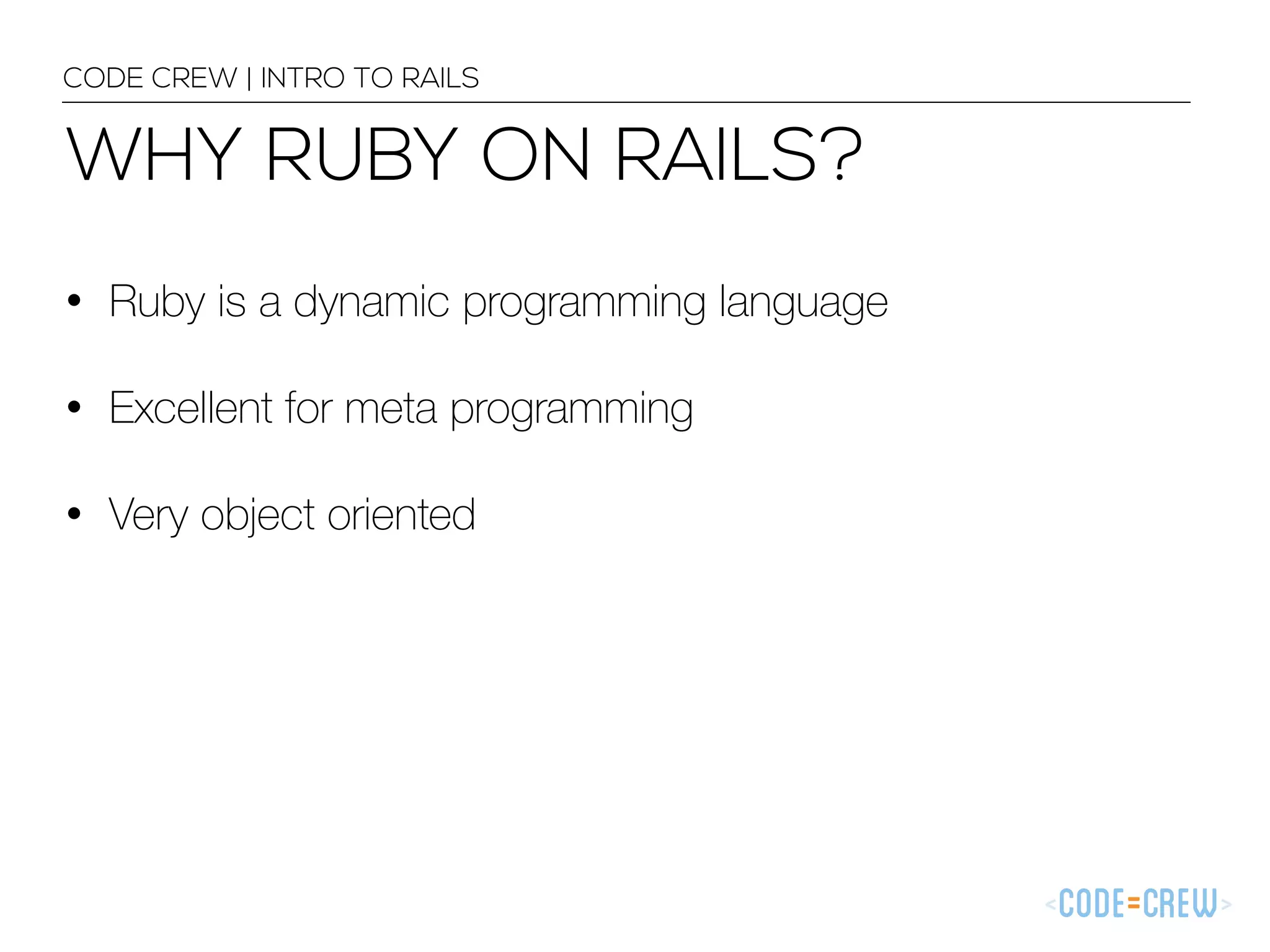 CODE CREW | INTRO TO RAILS WHY RUBY ON RAILS? • Ruby is a dynamic programming language • Excellent for meta programming • Very object oriented 