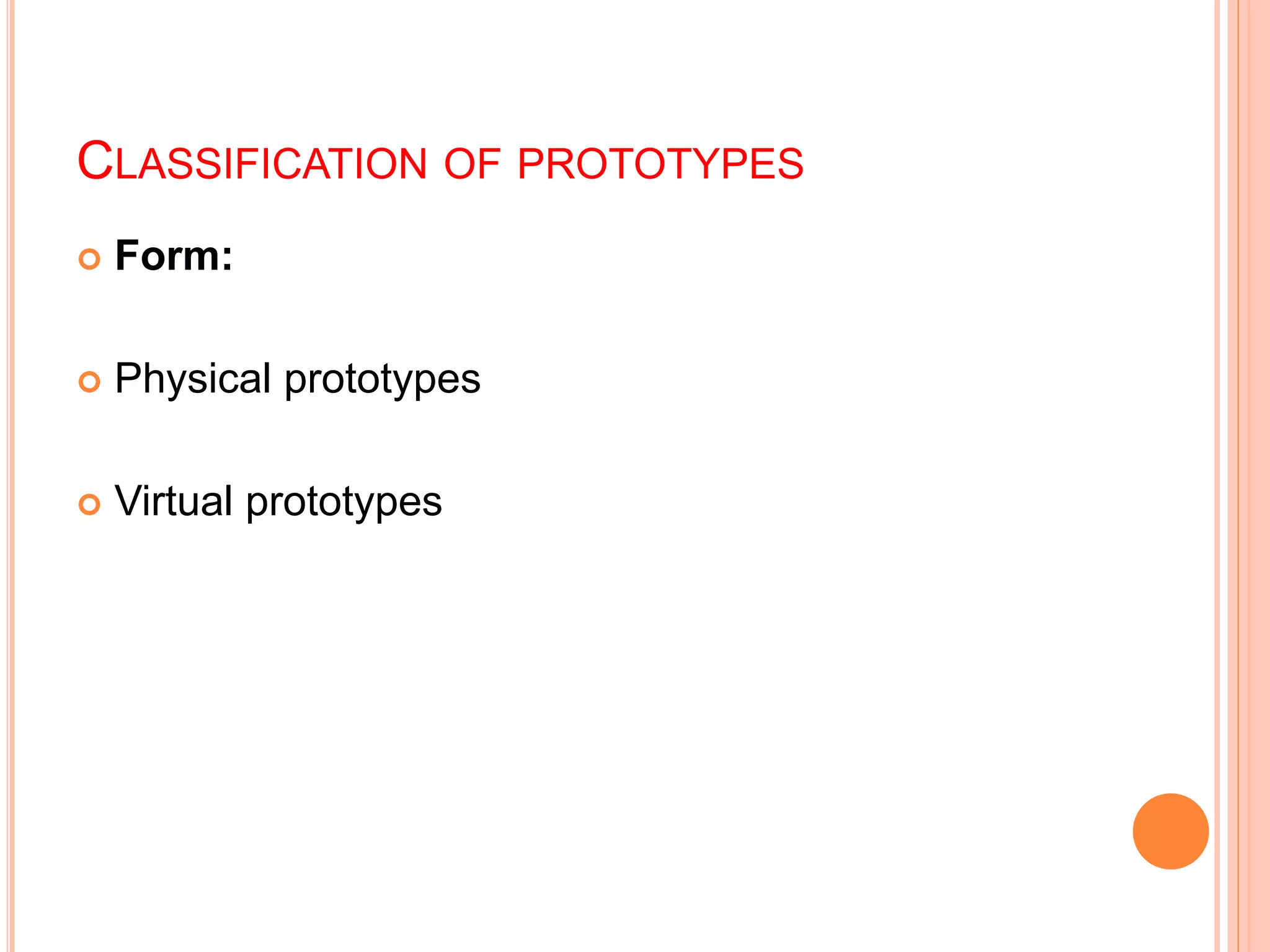 CLASSIFICATION OF PROTOTYPES
 Form:
 Physical prototypes
 Virtual prototypes
 