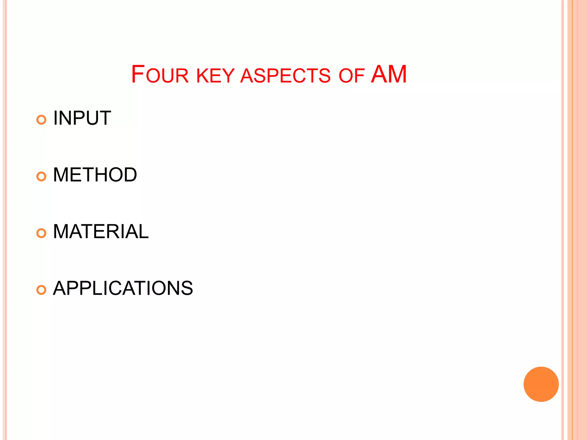 FOUR KEY ASPECTS OF AM
 INPUT
 METHOD
 MATERIAL
 APPLICATIONS
 