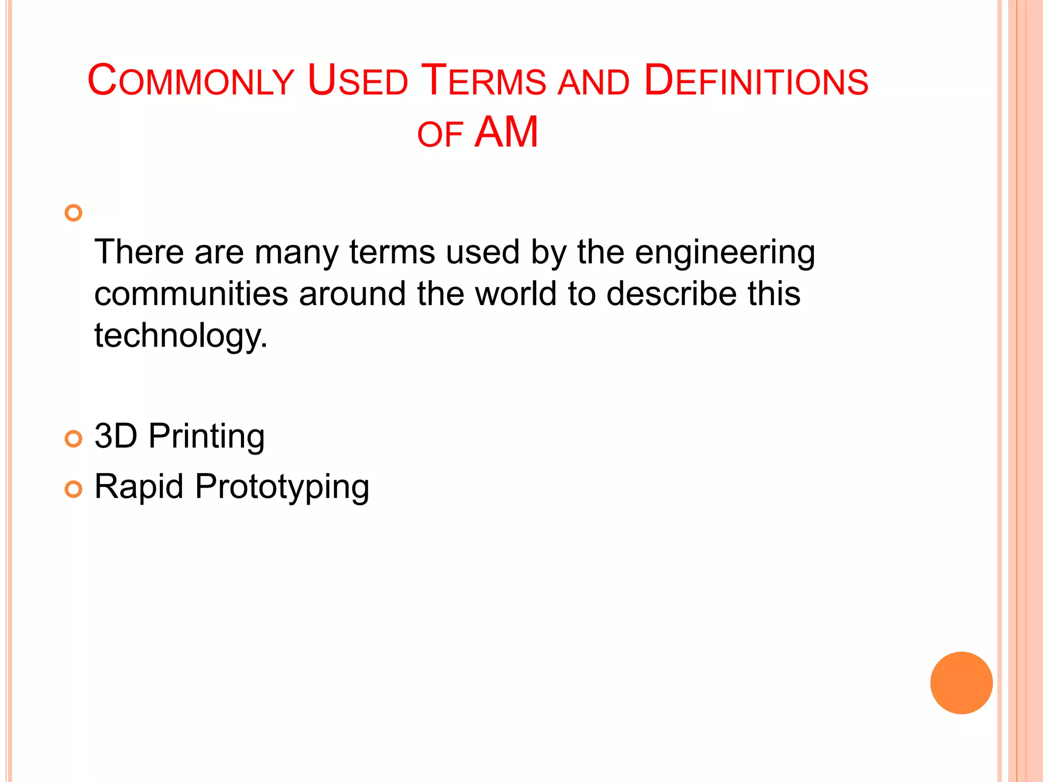 COMMONLY USED TERMS AND DEFINITIONS
OF AM

There are many terms used by the engineering
communities around the world to describe this
technology.
 3D Printing
 Rapid Prototyping
 
