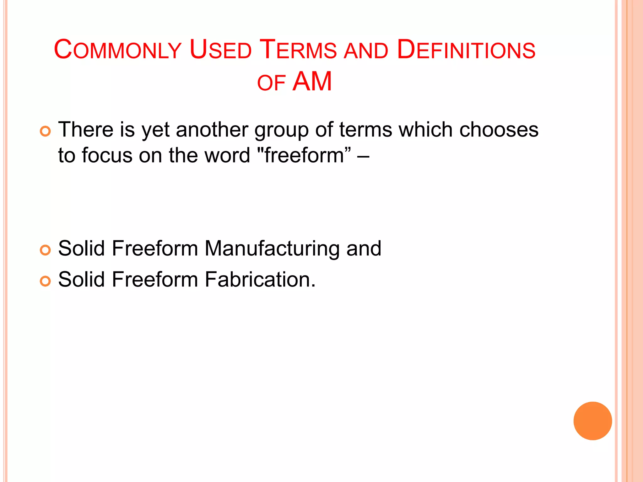COMMONLY USED TERMS AND DEFINITIONS
OF AM
 There is yet another group of terms which chooses
to focus on the word "freeform” –
 Solid Freeform Manufacturing and
 Solid Freeform Fabrication.
 