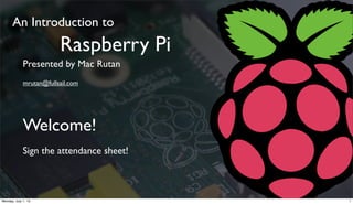 Presented by Mac Rutan
mrutan@fullsail.com
Welcome!
Sign the attendance sheet!
An Introduction to
Raspberry Pi
1Monday, July 1, 13
 