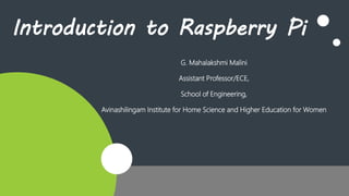 Introduction to Raspberry Pi
G. Mahalakshmi Malini
Assistant Professor/ECE,
School of Engineering,
Avinashilingam Institute for Home Science and Higher Education for Women
 