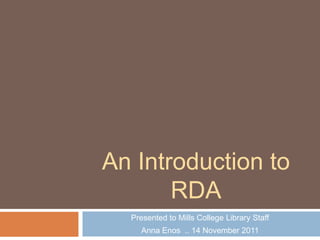 An Introduction to
       RDA
  Presented to Mills College Library Staff
    Anna Enos .. 14 November 2011
 