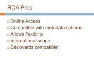RDA Pros

 Online Access
 Compatible with metadata schema

 Allows flexibility

 International scope

 Backwards compatible!
 