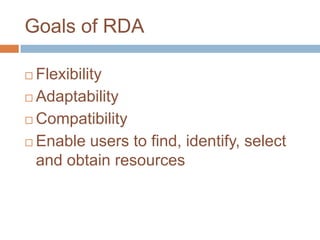 Goals of RDA

 Flexibility
 Adaptability

 Compatibility

 Enable users to find, identify, select

  and obtain resources
 