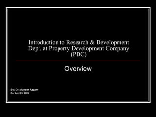 Introduction to Research & Development
                 Dept. at Property Development Company
                                   (PDC)

                              Overview


By: Dr. Muneer Azzam
On: April 03, 2009
 
