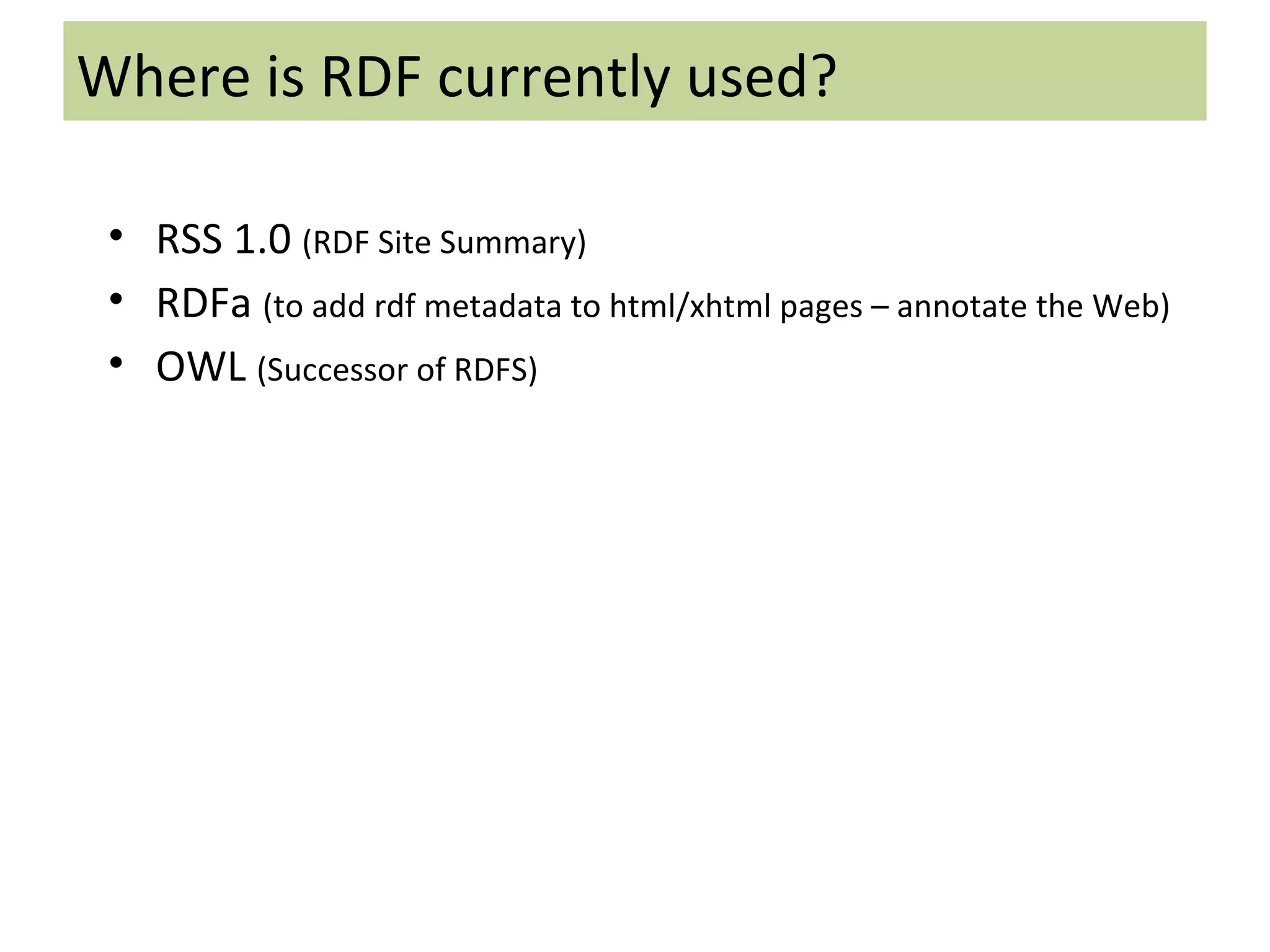 RSS 1.0  (RDF Site Summary) RDFa  (to add rdf metadata to html/xhtml pages – annotate the Web) OWL  (Successor of RDFS) Where is RDF currently used? 