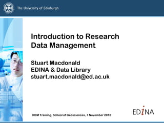 Introduction to Research
Data Management

Stuart Macdonald
EDINA & Data Library
stuart.macdonald@ed.ac.uk




RDM Training, School of Geosciences, 7 November 2012
 