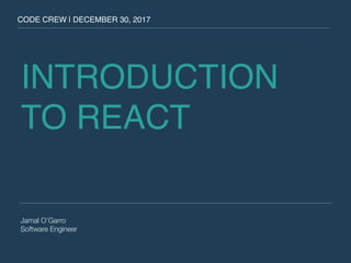 INTRODUCTION
TO REACT
Jamal O’Garro
Software Engineer
CODE CREW | DECEMBER 30, 2017
 