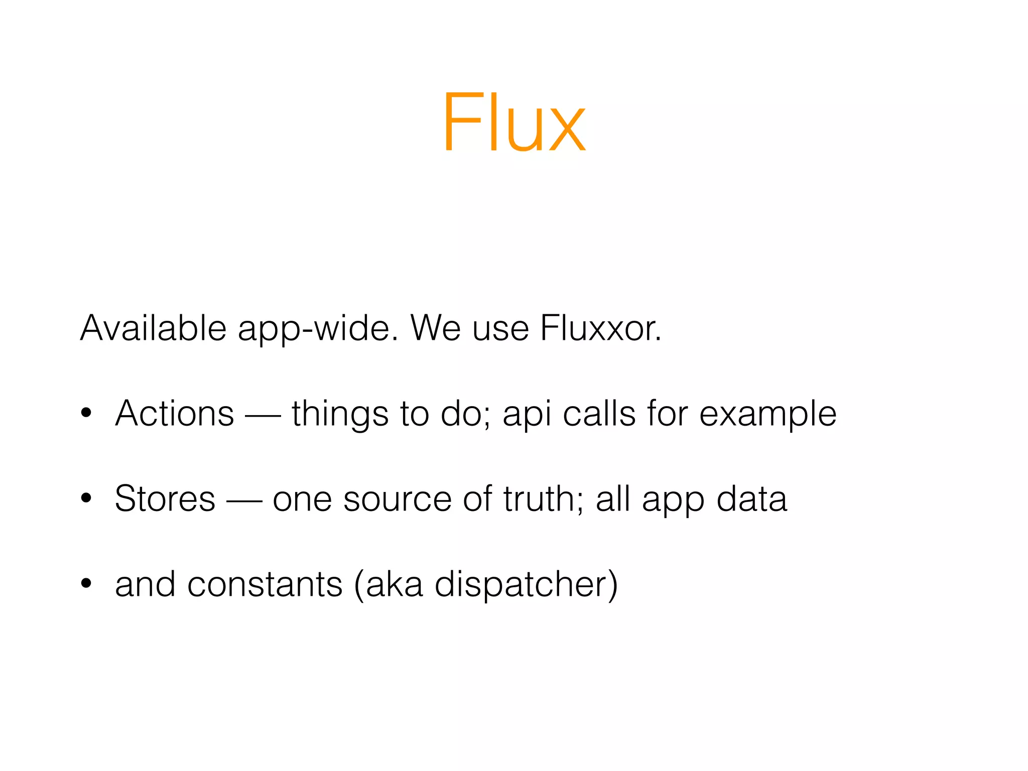 Flux
Available app-wide. We use Fluxxor.
• Actions — things to do; api calls for example
• Stores — one source of truth; all app data
• and constants (aka dispatcher)
 