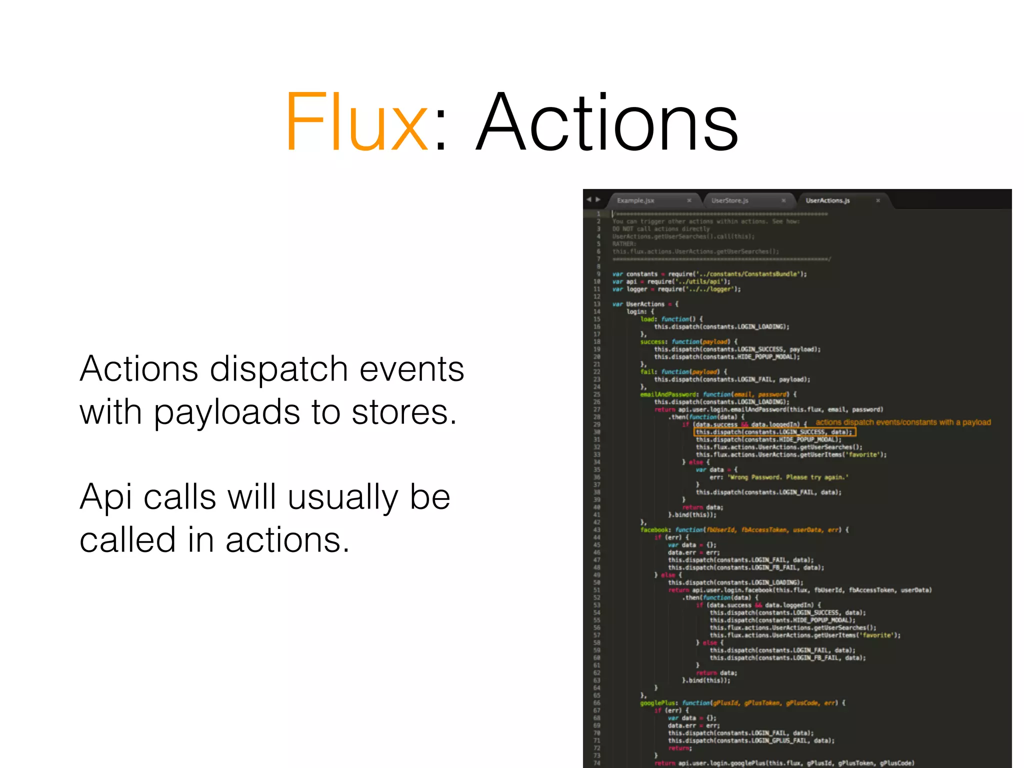 Flux: Actions
Actions dispatch events
with payloads to stores.
Api calls will usually be
called in actions.
 
