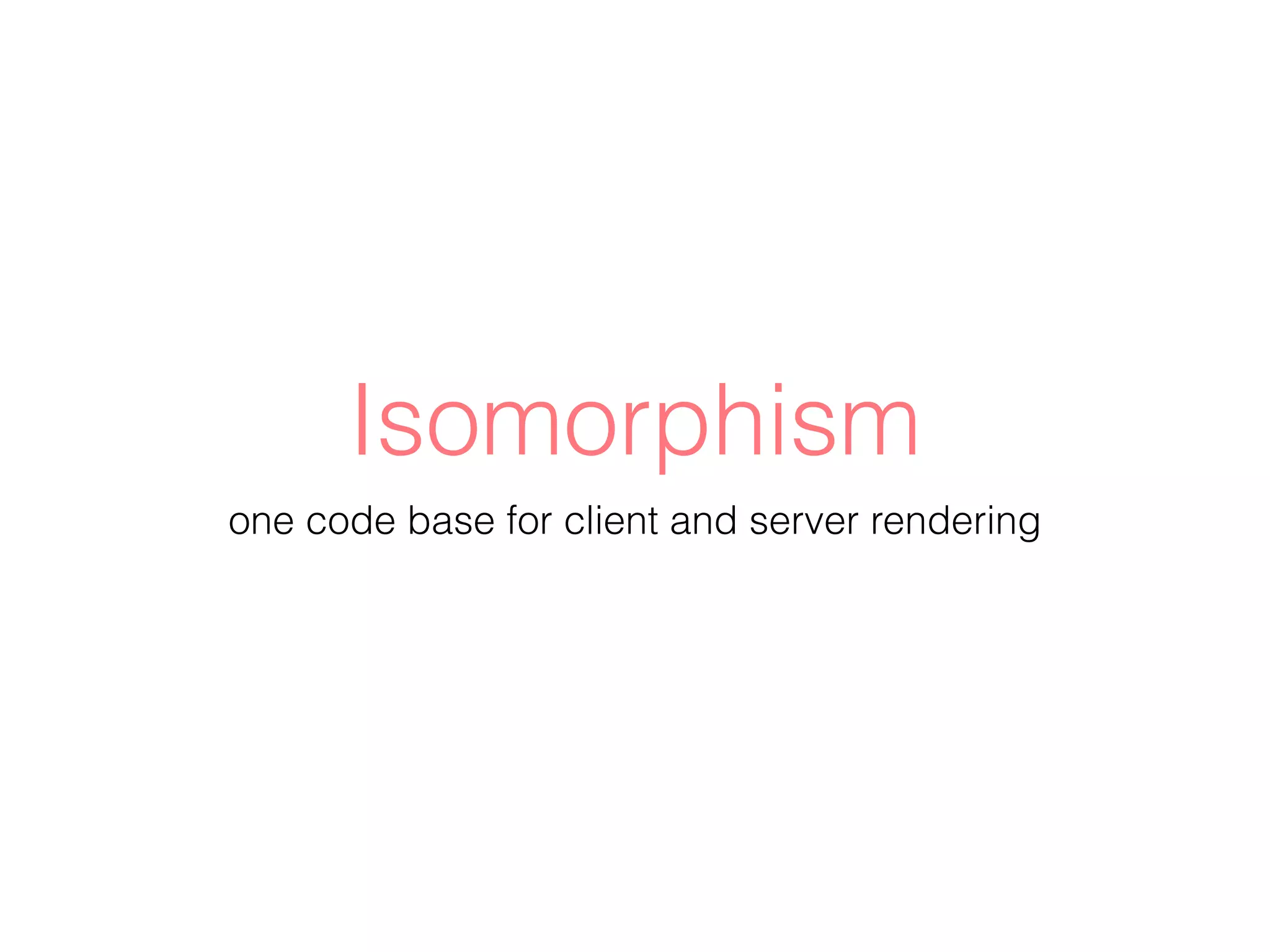 Isomorphism
one code base for client and server rendering
 