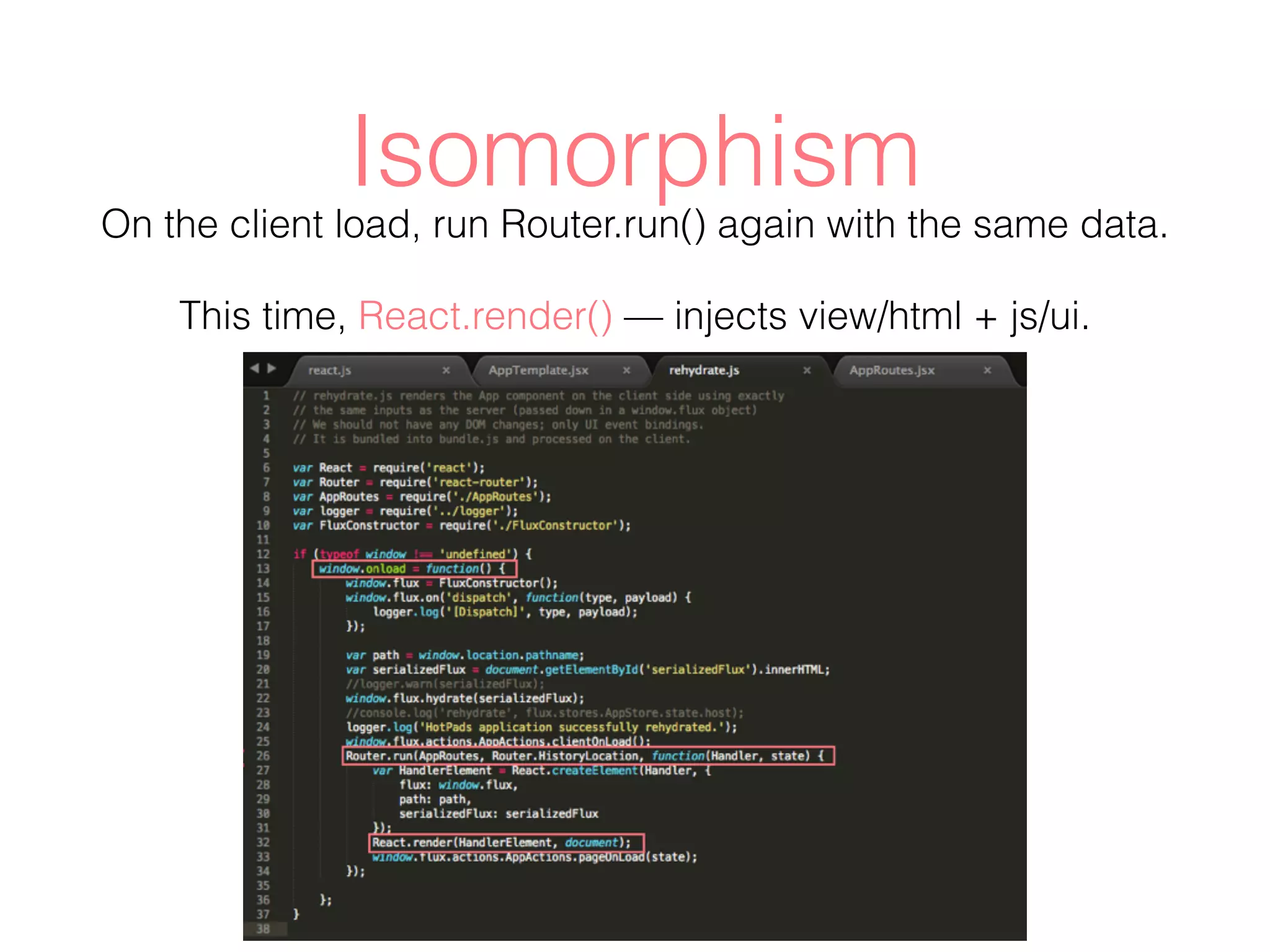 Isomorphism
On the client load, run Router.run() again with the same data.
This time, React.render() — injects view/html + js/ui.
 