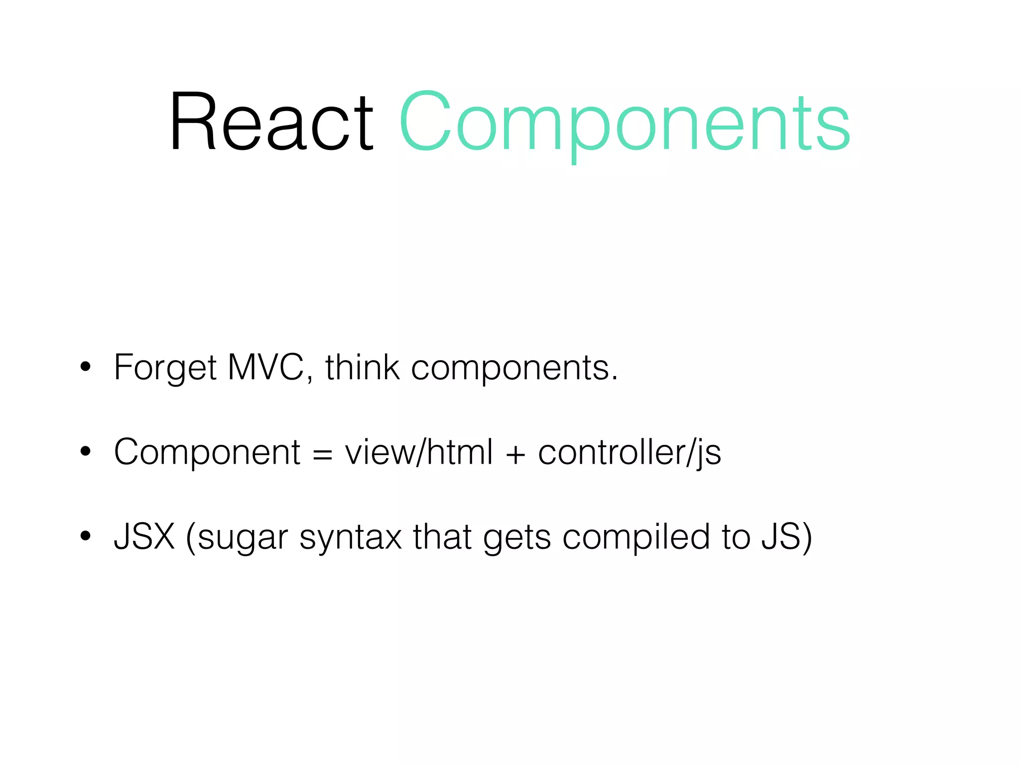 • Forget MVC, think components.
• Component = view/html + controller/js
• JSX (sugar syntax that gets compiled to JS)
React Components
 