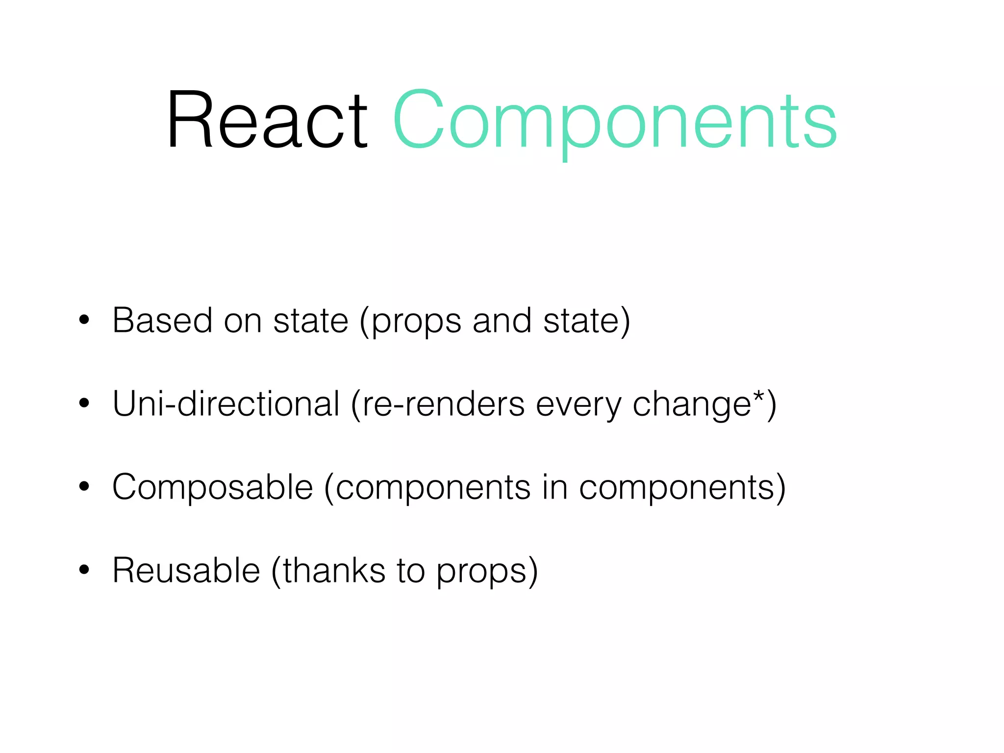 • Based on state (props and state)
• Uni-directional (re-renders every change*)
• Composable (components in components)
• Reusable (thanks to props)
React Components
 