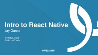 moduscreate.com @ModusCreate
Intro to React Native
Jay Garcia
@ModusJesus
@ModusCreate
04/30/2015
 