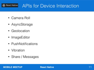 MOBILE MEETUP React Native
APIs for Device Interaction
11
• Camera Roll
• AsyncStorage
• Geolocation
• ImageEditor
• PushNotiﬁcations
• Vibration
• Share / Messages
 