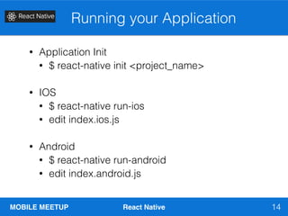 MOBILE MEETUP React Native
Running your Application
14
• Application Init
• $ react-native init <project_name>
• IOS
• $ react-native run-ios
• edit index.ios.js
• Android
• $ react-native run-android
• edit index.android.js
 
